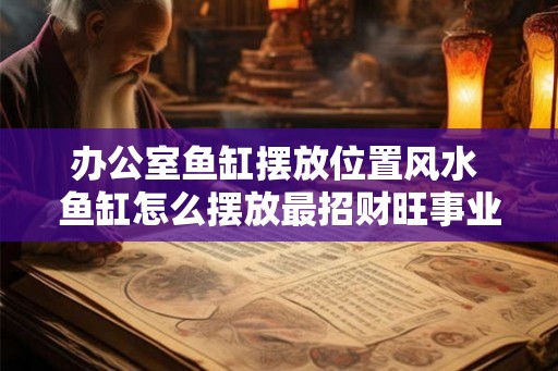 办公室鱼缸摆放位置风水 鱼缸怎么摆放最招财旺事业 办公室鱼缸摆放位置风水 鱼缸怎么摆放最招财旺事业
