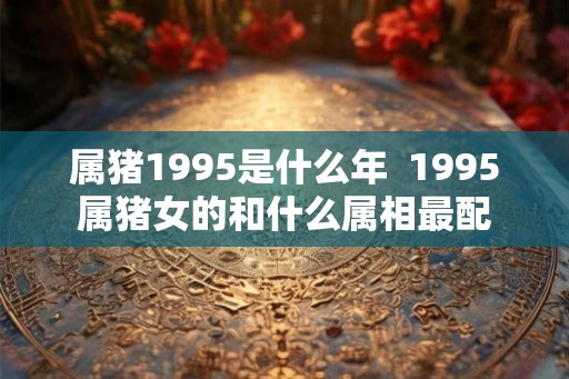 属猪1995是什么年  1995属猪女的和什么属相最配