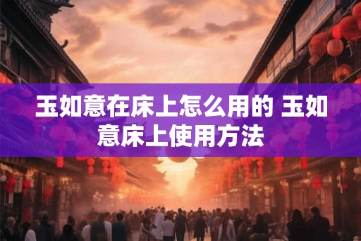 玉如意在床上怎么用的 玉如意床上使用方法 玉如意在床上怎么用的 玉如意床上使用方法