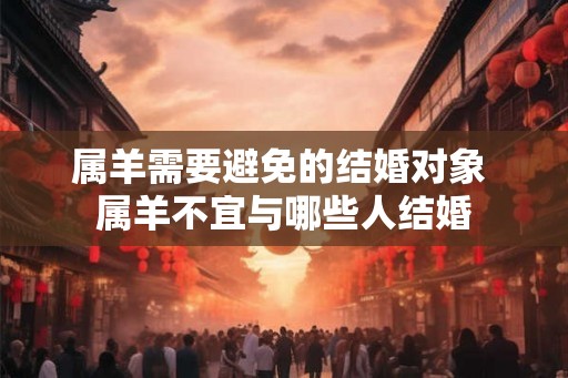 属羊需要避免的结婚对象 属羊不宜与哪些人结婚