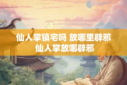仙人掌镇宅吗 放哪里辟邪 仙人掌放哪辟邪