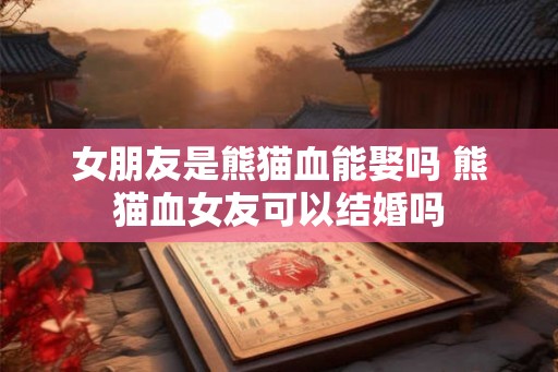 女朋友是熊猫血能娶吗 熊猫血女友可以结婚吗