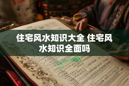 住宅风水知识大全 住宅风水知识全面吗