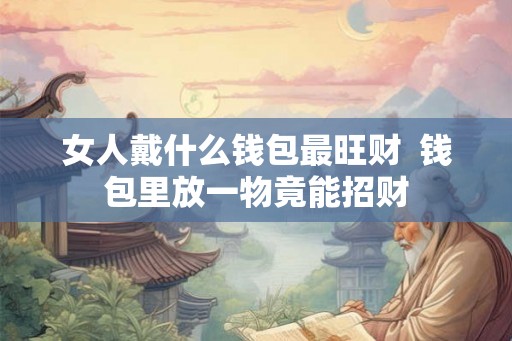 女人戴什么钱包最旺财  钱包里放一物竟能招财