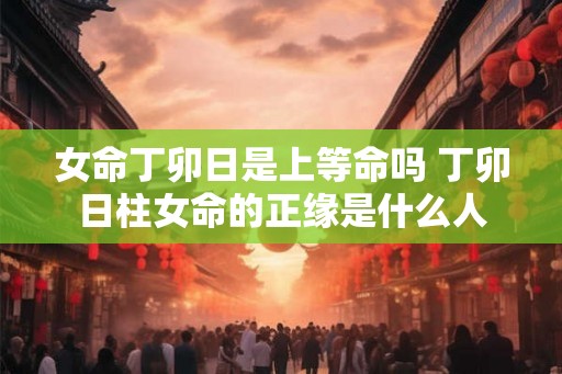 女命丁卯日是上等命吗 丁卯日柱女命的正缘是什么人