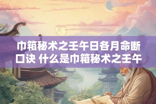 巾箱秘术之壬午日各月命断口诀 什么是巾箱秘术之壬午日各月命断口诀