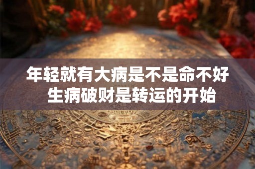 年轻就有大病是不是命不好  生病破财是转运的开始