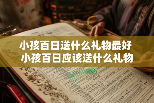 小孩百日送什么礼物最好 小孩百日应该送什么礼物