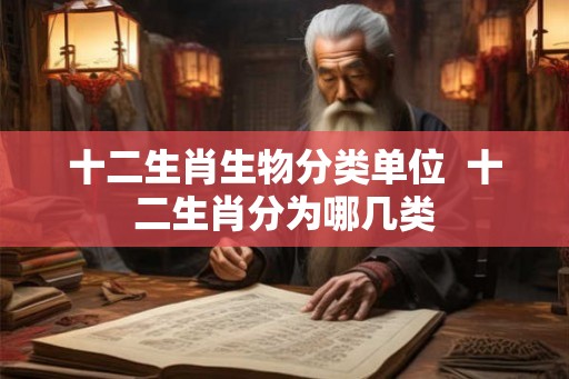 十二生肖生物分类单位  十二生肖分为哪几类