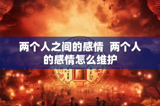 两个人之间的感情 两个人的感情怎么维护 两个人之间的感情 两个人的感情怎么维护