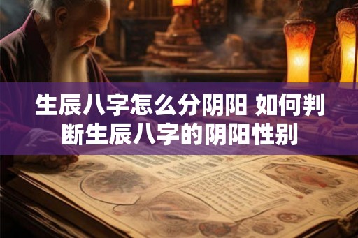生辰八字怎么分阴阳 如何判断生辰八字的阴阳性别