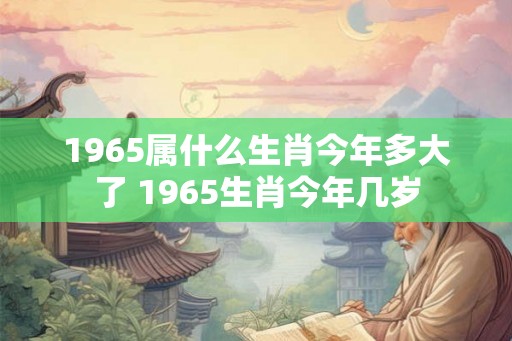 1965属什么生肖今年多大了 1965生肖今年几岁