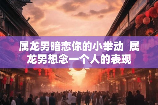 属龙男暗恋你的小举动  属龙男想念一个人的表现