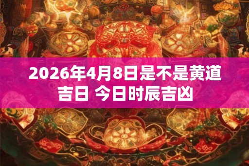 2026年4月8日是不是黄道吉日 今日时辰吉凶