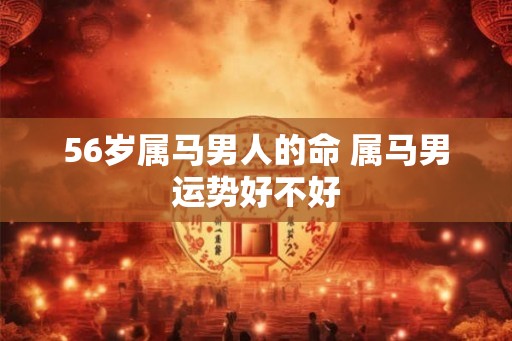 56岁属马男人的命 属马男运势好不好