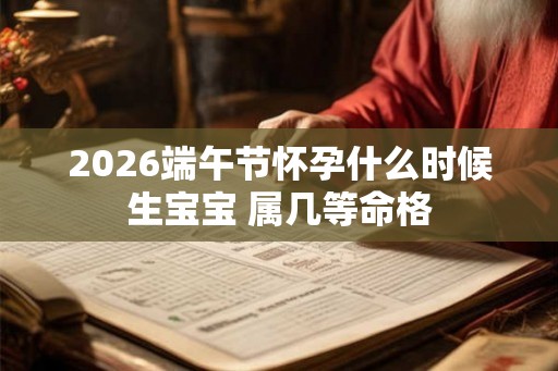 2026端午节怀孕什么时候生宝宝 属几等命格
