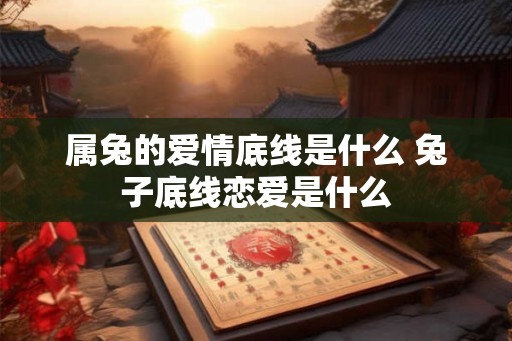 属兔的爱情底线是什么 兔子底线恋爱是什么