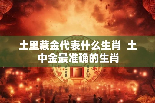 土里藏金代表什么生肖  土中金最准确的生肖