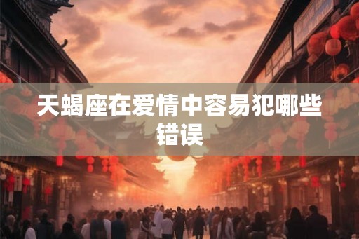 天蝎座在爱情中容易犯哪些错误