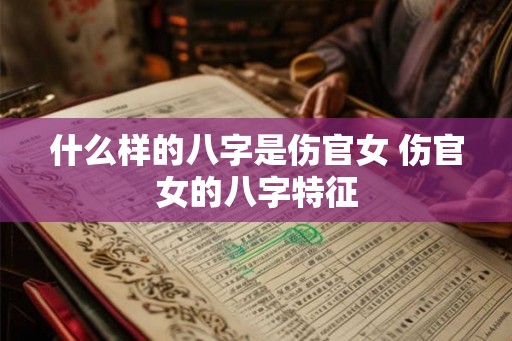 什么样的八字是伤官女 伤官女的八字特征