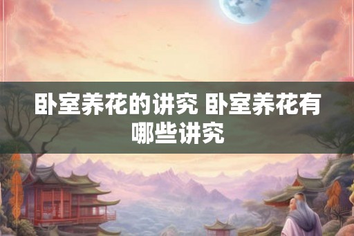 卧室养花的讲究 卧室养花有哪些讲究 卧室养花的讲究 卧室养花有哪些讲究