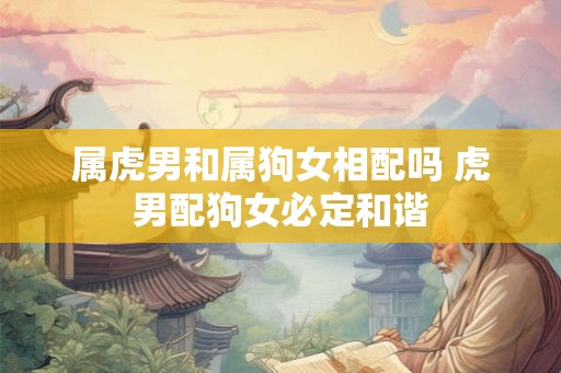 属虎男和属狗女相配吗 虎男配狗女必定和谐