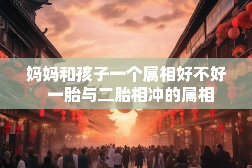 妈妈和孩子一个属相好不好  一胎与二胎相冲的属相