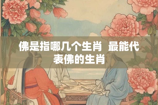 佛是指哪几个生肖  最能代表佛的生肖