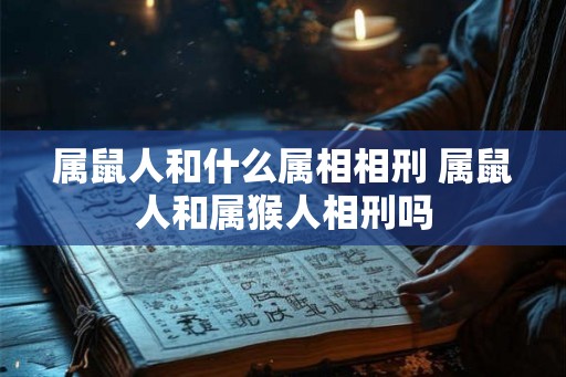 属鼠人和什么属相相刑 属鼠人和属猴人相刑吗