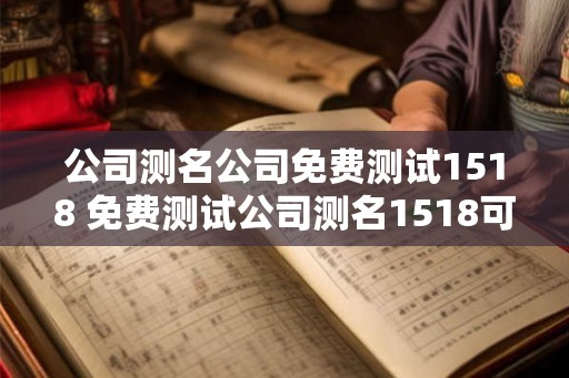 公司测名公司免费测试1518 免费测试公司测名1518可信吗