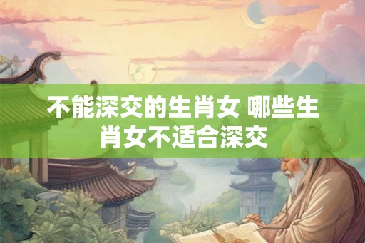 不能深交的生肖女 哪些生肖女不适合深交