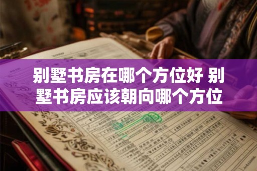 别墅书房在哪个方位好 别墅书房应该朝向哪个方位