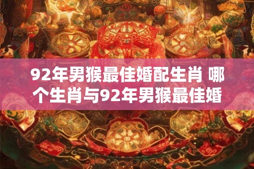 92年男猴最佳婚配生肖 哪个生肖与92年男猴最佳婚配