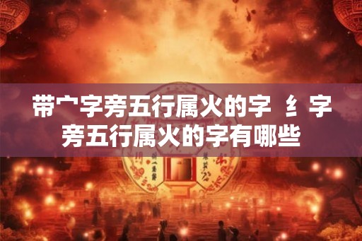 带宀字旁五行属火的字  纟字旁五行属火的字有哪些