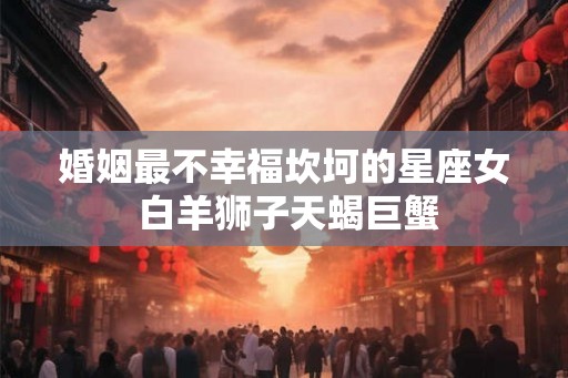 婚姻最不幸福坎坷的星座女 白羊狮子天蝎巨蟹 婚姻最不幸福坎坷的星座女 白羊狮子天蝎巨蟹