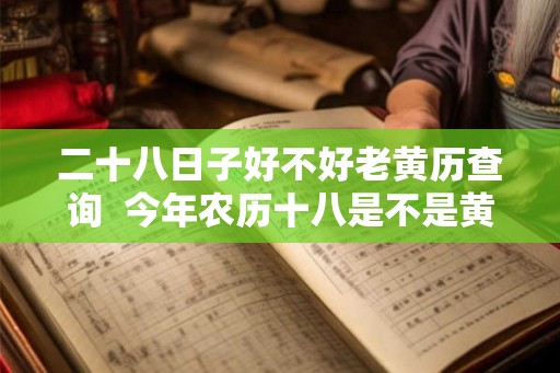 二十八日子好不好老黄历查询  今年农历十八是不是黄道吉日