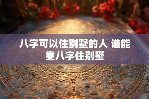 八字可以住别墅的人 谁能靠八字住别墅