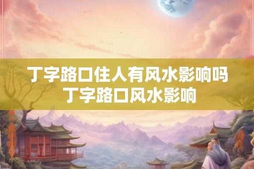 丁字路口住人有风水影响吗 丁字路口风水影响