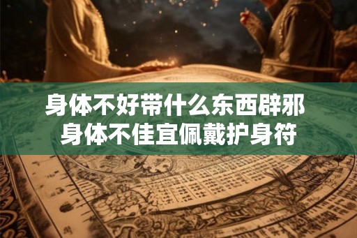 身体不好带什么东西辟邪 身体不佳宜佩戴护身符