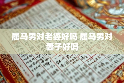 属马男对老婆好吗 属马男对妻子好吗