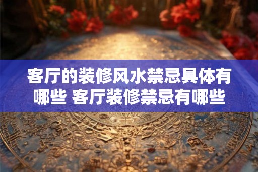 客厅的装修风水禁忌具体有哪些 客厅装修禁忌有哪些