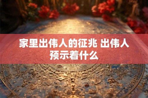 家里出伟人的征兆 出伟人预示着什么 家里出伟人的征兆 出伟人预示着什么