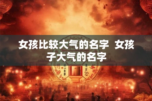 女孩比较大气的名字  女孩子大气的名字