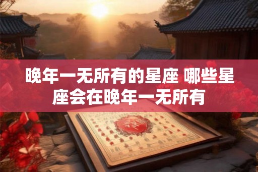 晚年一无所有的星座 哪些星座会在晚年一无所有