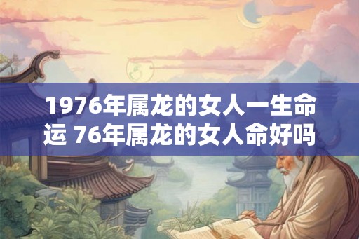 1976年属龙的女人一生命运 76年属龙的女人命好吗