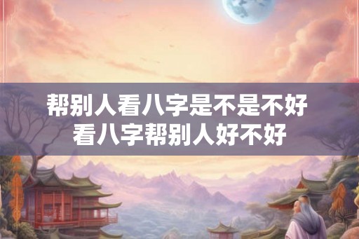 帮别人看八字是不是不好 看八字帮别人好不好