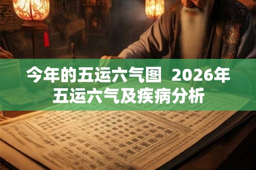 今年的五运六气图  2026年五运六气及疾病分析
