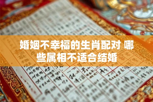 婚姻不幸福的生肖配对 哪些属相不适合结婚