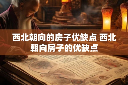 西北朝向的房子优缺点 西北朝向房子的优缺点