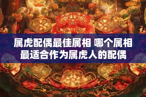 属虎配偶最佳属相 哪个属相最适合作为属虎人的配偶
